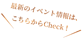 最新のイベント情報は、こちらからCheck！