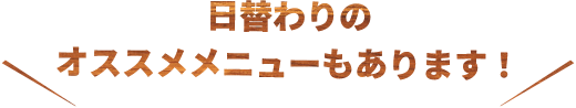 日替わりのオススメメニューもあります！